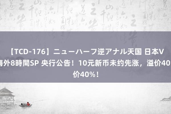 【TCD-176】ニューハーフ逆アナル天国 日本VS海外8時間SP 央行公告！10元新币未约先涨，溢价40%！