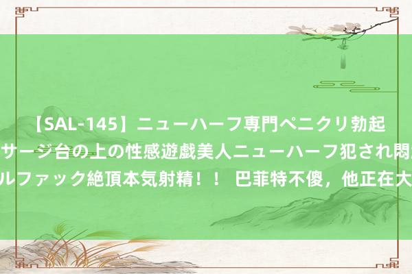 【SAL-145】ニューハーフ専門ペニクリ勃起エステ20人4時間 マッサージ台の上の性感遊戯美人ニューハーフ犯され悶絶3Pアナルファック絶頂本気射精！！ 巴菲特不傻，他正在大批减抓好意思国银行、好意思国苹果！