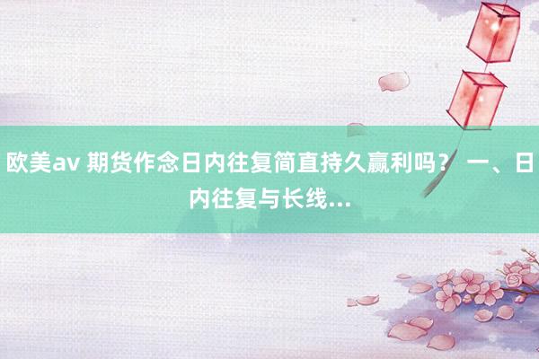 欧美av 期货作念日内往复简直持久赢利吗？ 一、日内往复与长线...