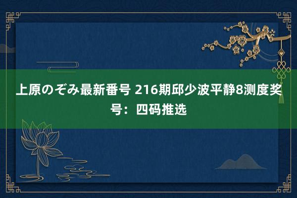 上原のぞみ最新番号 216期邱少波平静8测度奖号：四码推选