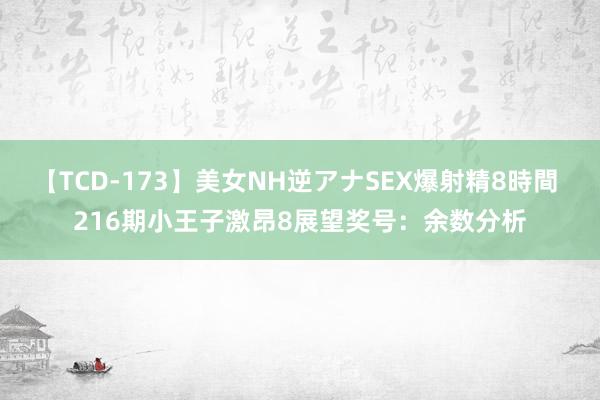 【TCD-173】美女NH逆アナSEX爆射精8時間 216期小王子激昂8展望奖号：余数分析