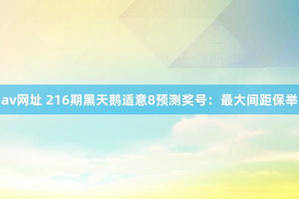 av网址 216期黑天鹅适意8预测奖号：最大间距保举