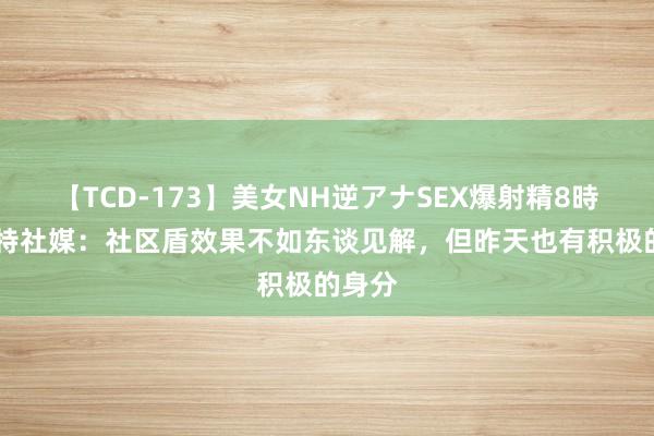 【TCD-173】美女NH逆アナSEX爆射精8時間 芒特社媒：社区盾效果不如东谈见解，但昨天也有积极的身分