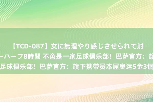 【TCD-087】女に無理やり感じさせられて射精までしてしまうニューハーフ8時間 不啻是一家足球俱乐部！巴萨官方：旗下携带员本届奥运5金3铜