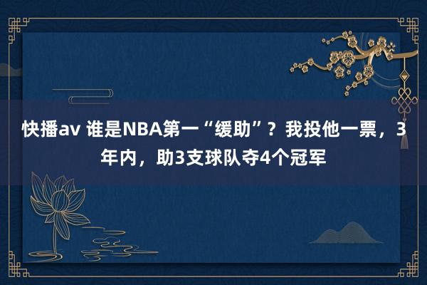 快播av 谁是NBA第一“缓助”？我投他一票，3年内，助3支球队夺4个冠军