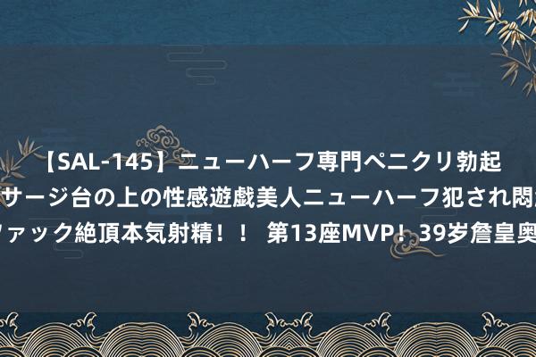 【SAL-145】ニューハーフ専門ペニクリ勃起エステ20人4時間 マッサージ台の上の性感遊戯美人ニューハーフ犯され悶絶3Pアナルファック絶頂本気射精！！ 第13座MVP！39岁詹皇奥运终末一舞仍是王者：四年后我不会打了