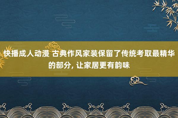 快播成人动漫 古典作风家装保留了传统考取最精华的部分， 让家居更有韵味