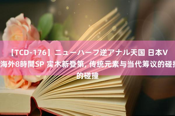 【TCD-176】ニューハーフ逆アナル天国 日本VS海外8時間SP 实木新登第， 传统元素与当代筹议的碰撞