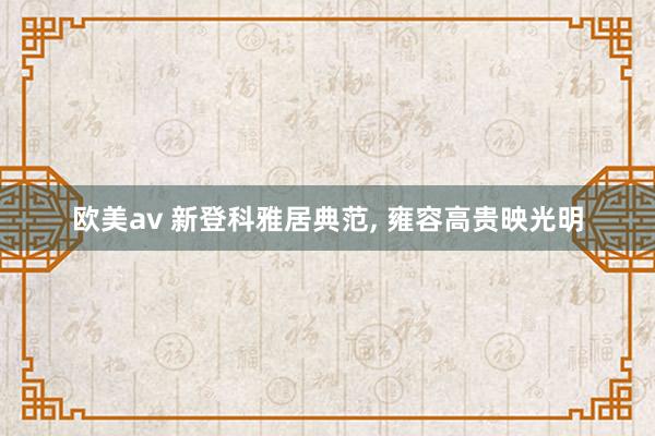 欧美av 新登科雅居典范， 雍容高贵映光明