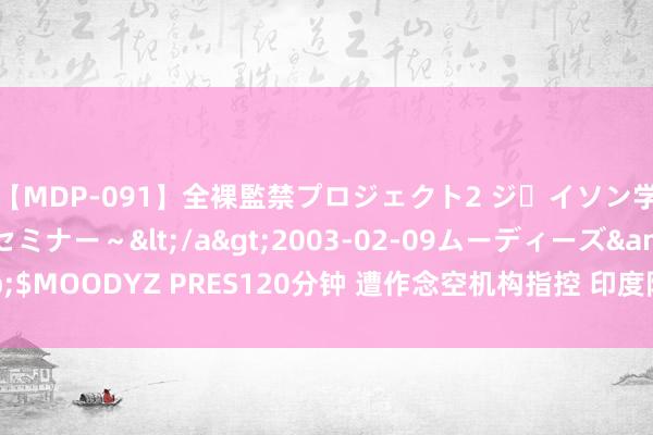 【MDP-091】全裸監禁プロジェクト2 ジｪイソン学園～アブノーマルセミナー～</a>2003-02-09ムーディーズ&$MOODYZ PRES120分钟 遭作念空机构指控 印度阿达尼企业股价一度跌超5%