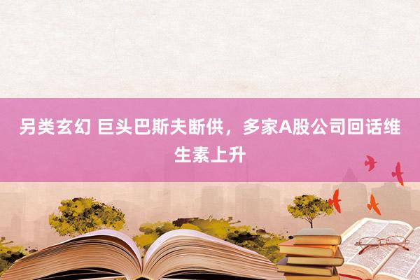 另类玄幻 巨头巴斯夫断供，多家A股公司回话维生素上升