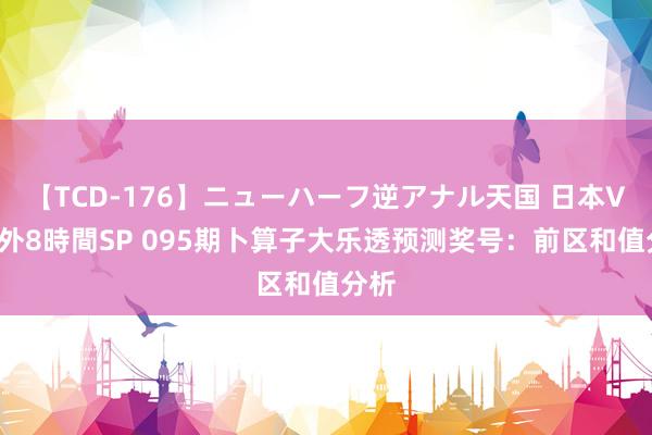 【TCD-176】ニューハーフ逆アナル天国 日本VS海外8時間SP 095期卜算子大乐透预测奖号：前区和值分析