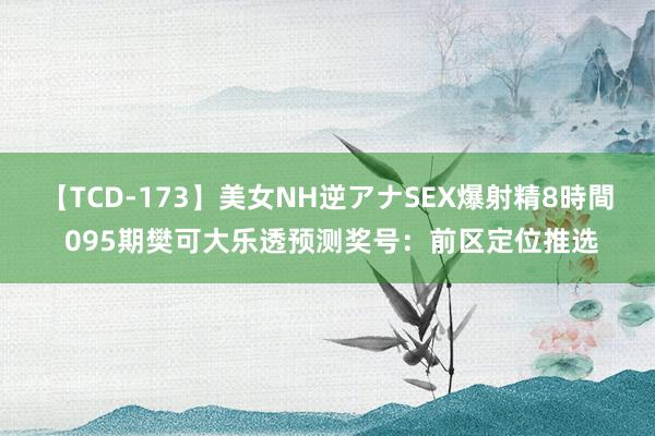 【TCD-173】美女NH逆アナSEX爆射精8時間 095期樊可大乐透预测奖号：前区定位推选