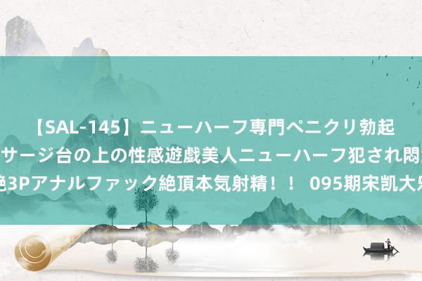 【SAL-145】ニューハーフ専門ペニクリ勃起エステ20人4時間 マッサージ台の上の性感遊戯美人ニューハーフ犯され悶絶3Pアナルファック絶頂本気射精！！ 095期宋凯大乐透酌量奖号：前区跨度分析