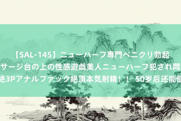 【SAL-145】ニューハーフ専門ペニクリ勃起エステ20人4時間 マッサージ台の上の性感遊戯美人ニューハーフ犯され悶絶3Pアナルファック絶頂本気射精！！ 50岁后还能健康责任多久？商讨给出谜底