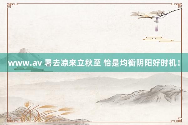 www.av 暑去凉来立秋至 恰是均衡阴阳好时机！