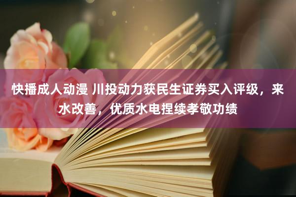 快播成人动漫 川投动力获民生证券买入评级，来水改善，优质水电捏续孝敬功绩