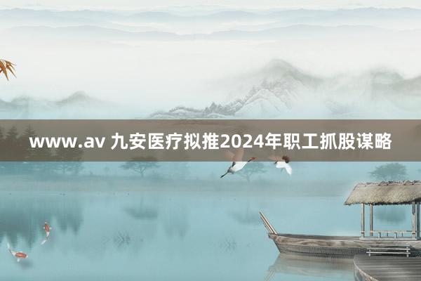 www.av 九安医疗拟推2024年职工抓股谋略