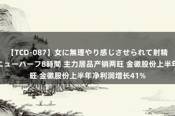 【TCD-087】女に無理やり感じさせられて射精までしてしまうニューハーフ8時間 主力居品产销两旺 金徽股份上半年净利润增长41%