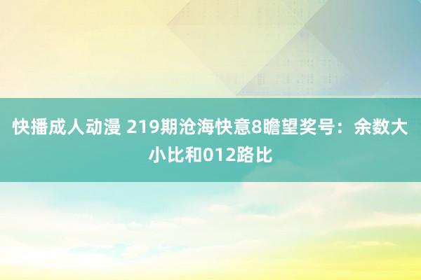 快播成人动漫 219期沧海快意8瞻望奖号：余数大小比和012路比