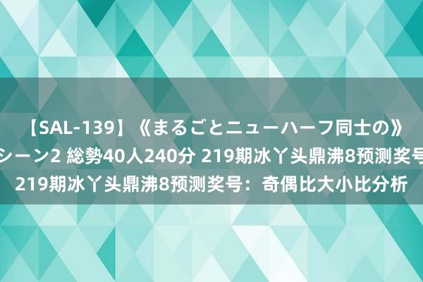 【SAL-139】《まるごとニューハーフ同士の》ペニクリフェラチオシーン2 総勢40人240分 219期冰丫头鼎沸8预测奖号：奇偶比大小比分析