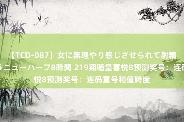 【TCD-087】女に無理やり感じさせられて射精までしてしまうニューハーフ8時間 219期暗皇喜悦8预测奖号：连码重号和值跨度