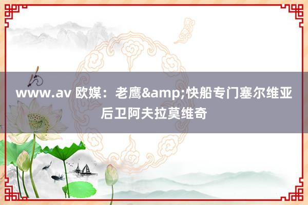 www.av 欧媒：老鹰&快船专门塞尔维亚后卫阿夫拉莫维奇