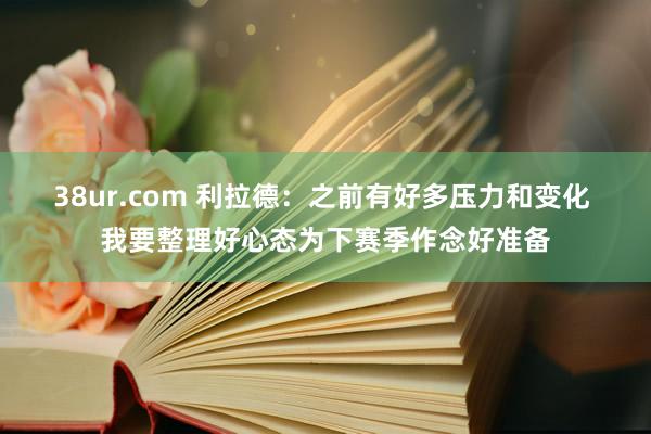 38ur.com 利拉德：之前有好多压力和变化 我要整理好心态为下赛季作念好准备