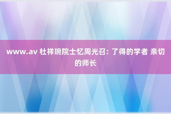 www.av 杜祥琬院士忆周光召: 了得的学者 亲切的师长