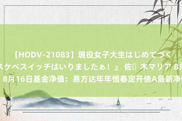 【HODV-21083】現役女子大生はじめてづくしのセックス 『私のドスケベスイッチはいりましたぁ！』 佐々木マリア 8月16日基金净值：易方达年年恒春定开债A最新净值1.0224，涨0.01%