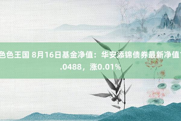 色色王国 8月16日基金净值：华安添锦债券最新净值1.0488，涨0.01%