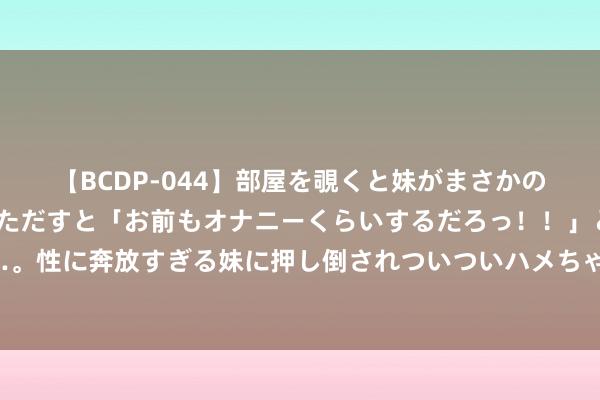 【BCDP-044】部屋を覗くと妹がまさかのアナルオナニー。問いただすと「お前もオナニーくらいするだろっ！！」と逆に襲われたボク…。性に奔放すぎる妹に押し倒されついついハメちゃった近親性交12編 因饲料霉变，你每年亏蚀的金额究竟有几许？