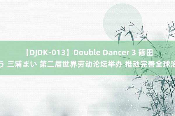 【DJDK-013】Double Dancer 3 篠田ゆう 三浦まい 第二届世界劳动论坛举办 推动完善全球治理