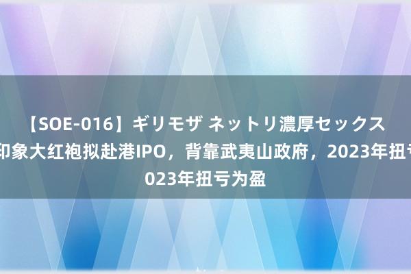 【SOE-016】ギリモザ ネットリ濃厚セックス Ami 印象大红袍拟赴港IPO，背靠武夷山政府，2023年扭亏为盈