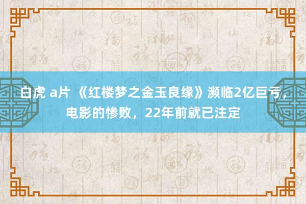 白虎 a片 《红楼梦之金玉良缘》濒临2亿巨亏，电影的惨败，22年前就已注定