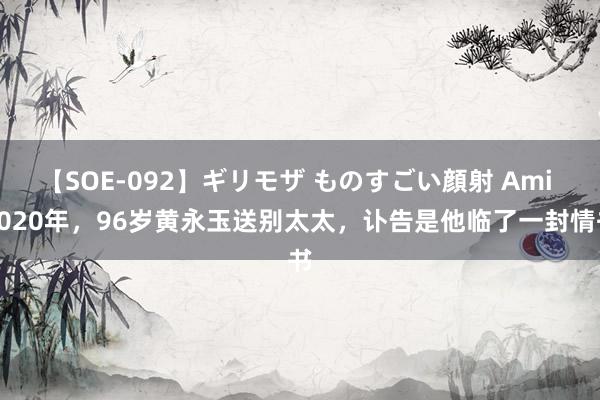 【SOE-092】ギリモザ ものすごい顔射 Ami 2020年，96岁黄永玉送别太太，讣告是他临了一封情书