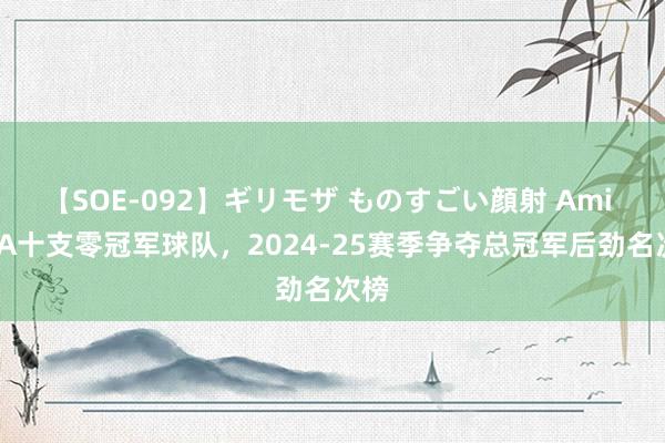 【SOE-092】ギリモザ ものすごい顔射 Ami NBA十支零冠军球队，2024-25赛季争夺总冠军后劲名次榜