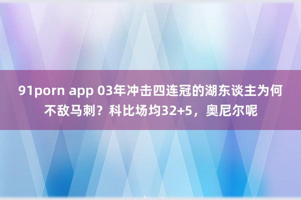 91porn app 03年冲击四连冠的湖东谈主为何不敌马刺？科比场均32+5，奥尼尔呢