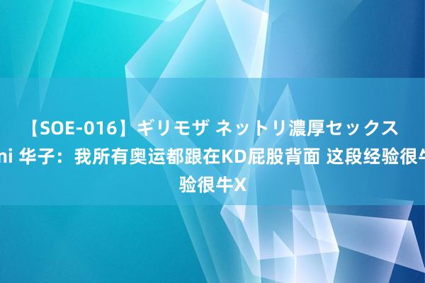 【SOE-016】ギリモザ ネットリ濃厚セックス Ami 华子：我所有奥运都跟在KD屁股背面 这段经验很牛X