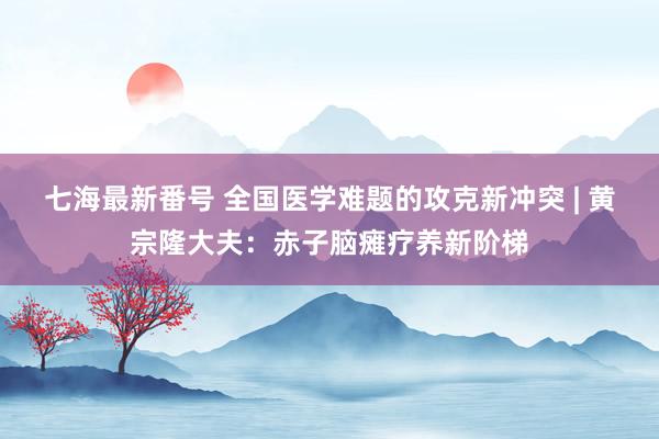 七海最新番号 全国医学难题的攻克新冲突 | 黄宗隆大夫：赤子脑瘫疗养新阶梯