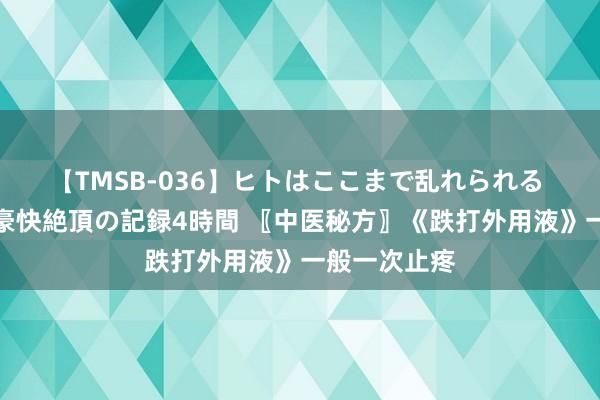 【TMSB-036】ヒトはここまで乱れられる 理性崩壊と豪快絶頂の記録4時間 〖中医秘方〗《跌打外用液》一般一次止疼