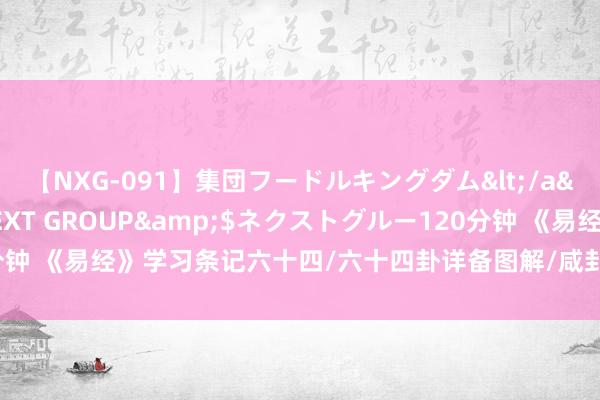 【NXG-091】集団フードルキングダム</a>2010-04-20NEXT GROUP&$ネクストグルー120分钟 《易经》学习条记六十四/六十四卦详备图解/咸卦——相互换取，开采厚谊