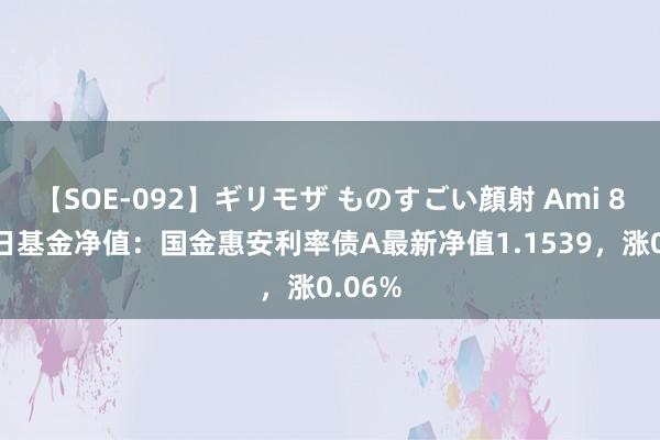 【SOE-092】ギリモザ ものすごい顔射 Ami 8月22日基金净值：国金惠安利率债A最新净值1.1539，涨0.06%