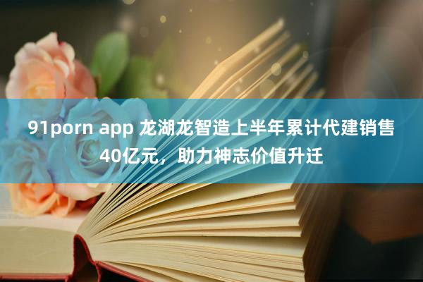 91porn app 龙湖龙智造上半年累计代建销售40亿元，助力神志价值升迁