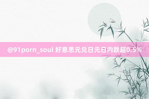 @91porn_soul 好意思元兑日元日内跌超0.5%