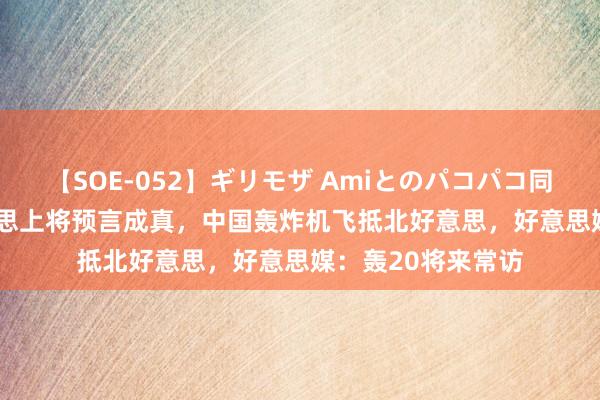 【SOE-052】ギリモザ Amiとのパコパコ同棲生活 Ami 好意思上将预言成真，中国轰炸机飞抵北好意思，好意思媒：轰20将来常访