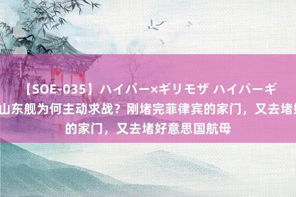 【SOE-035】ハイパー×ギリモザ ハイパーギリモザ Ami 山东舰为何主动求战？刚堵完菲律宾的家门，又去堵好意思国航母