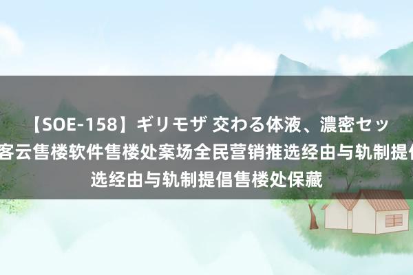 【SOE-158】ギリモザ 交わる体液、濃密セックス Ami 方客云售楼软件售楼处案场全民营销推选经由与轨制提倡售楼处保藏