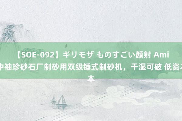 【SOE-092】ギリモザ ものすごい顔射 Ami 中袖珍砂石厂制砂用双级锤式制砂机，干湿可破 低资本