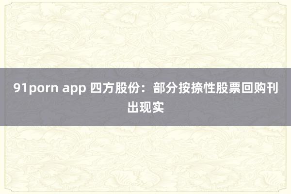 91porn app 四方股份：部分按捺性股票回购刊出现实